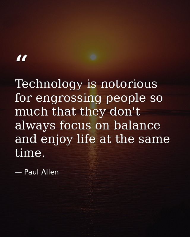 Technology is notorious for engrossing people so much that they don't always focus on balance and enjoy life at the same — Paul Allen