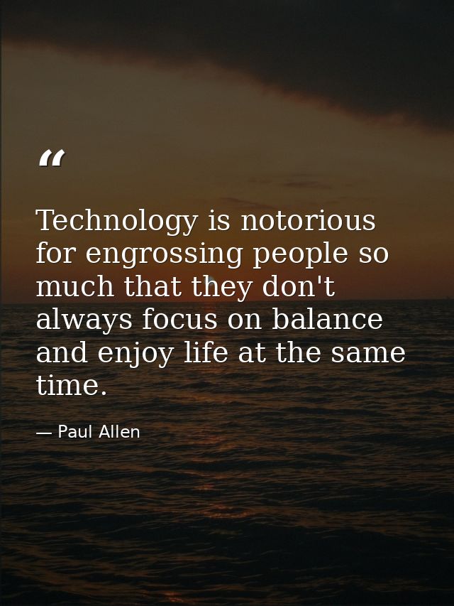 Technology is notorious for engrossing people so much that they don't always focus on balance and enjoy life at the same — Paul Allen