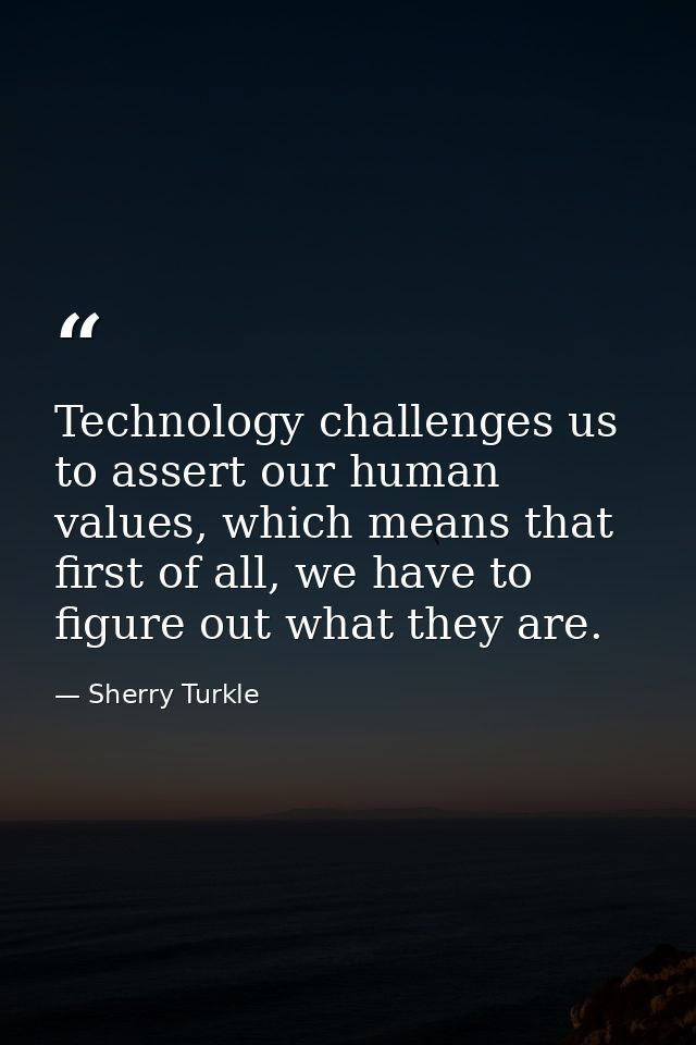 Technology challenges us to assert our human values, which means that first of all, we have to figure out what they are. — Sherry Turkle