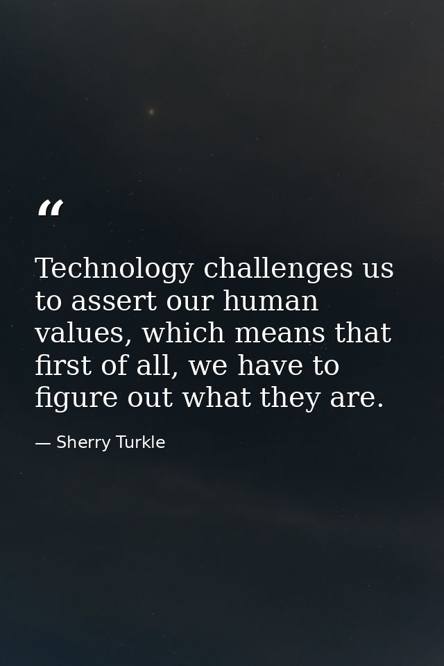 Technology challenges us to assert our human values, which means that first of all, we have to figure out what they are. — Sherry Turkle