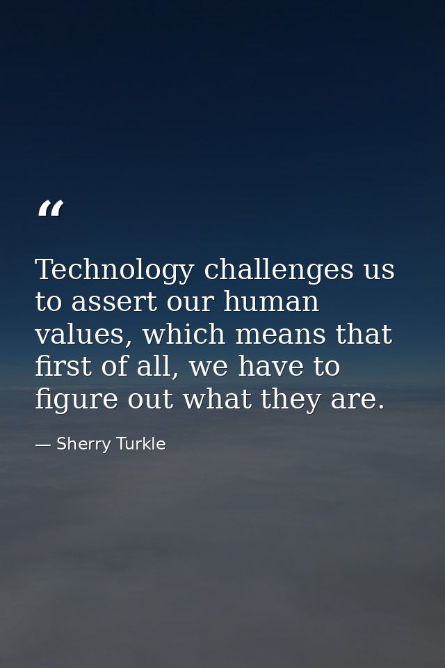 Technology challenges us to assert our human values, which means that first of all, we have to figure out what they are. — Sherry Turkle