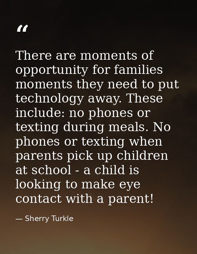 There are moments of opportunity for families moments they need to put technology away. These include: no phones or text — Sherry Turkle