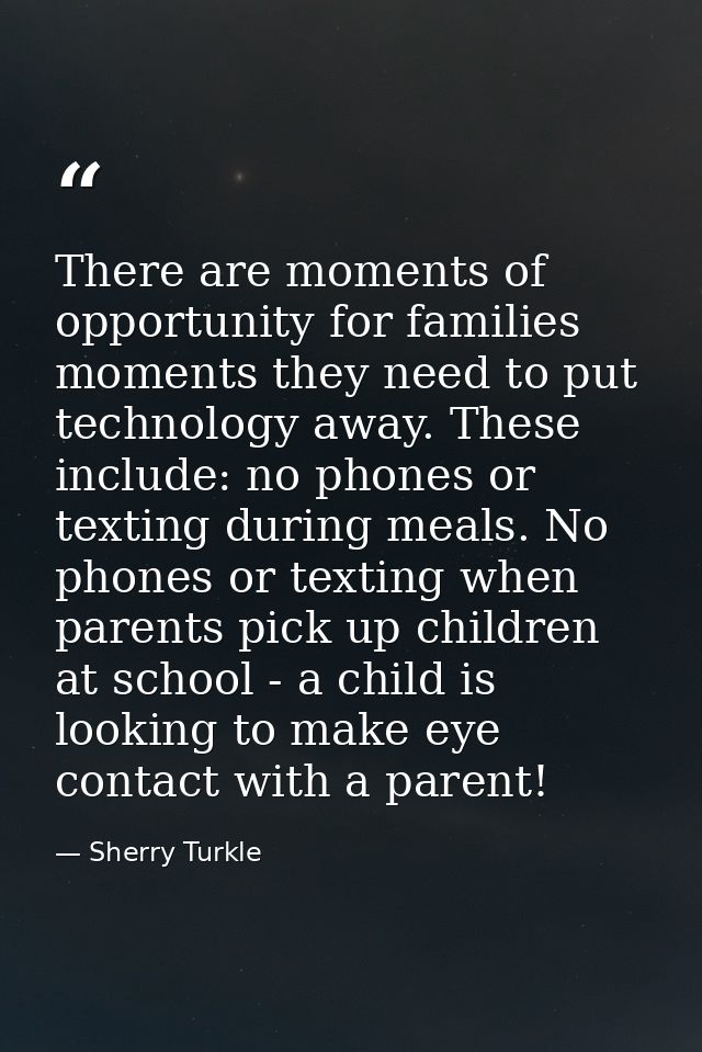 There are moments of opportunity for families moments they need to put technology away. These include: no phones or text — Sherry Turkle