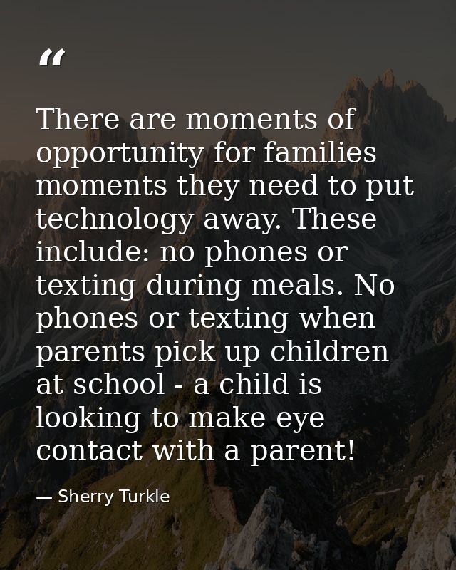 There are moments of opportunity for families moments they need to put technology away. These include: no phones or text — Sherry Turkle