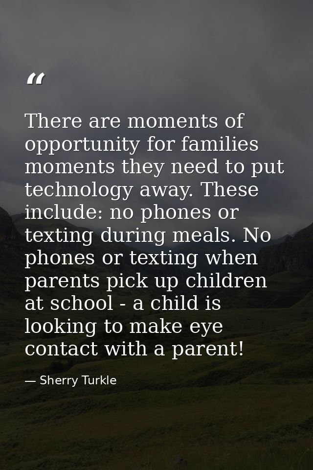 There are moments of opportunity for families moments they need to put technology away. These include: no phones or text — Sherry Turkle