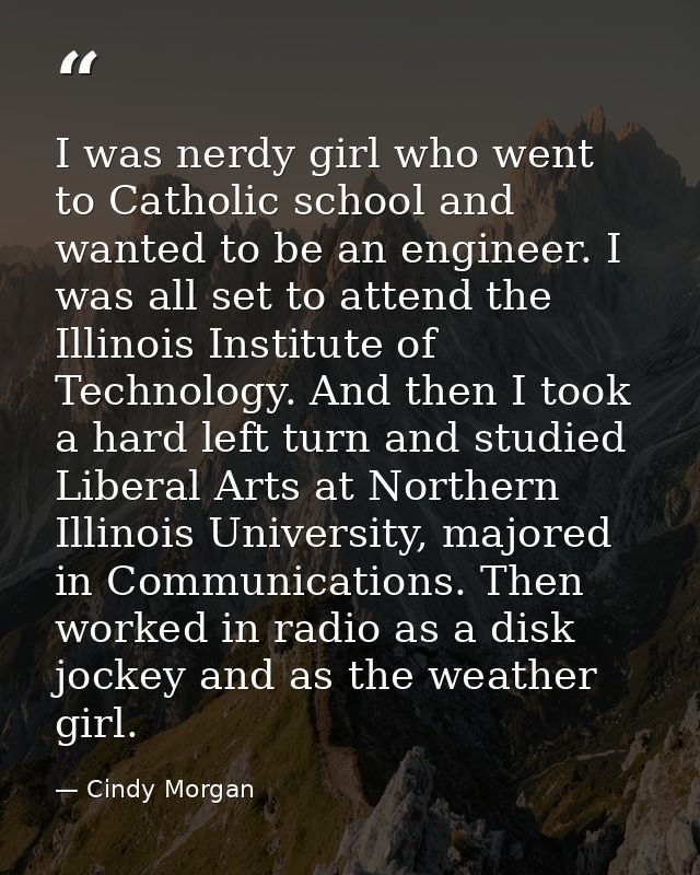 I was nerdy girl who went to Catholic school and wanted to be an engineer. I was all set to attend the Illinois Institut — Cindy Morgan
