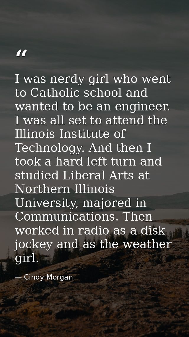 I was nerdy girl who went to Catholic school and wanted to be an engineer. I was all set to attend the Illinois Institut — Cindy Morgan