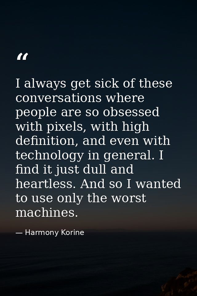 I always get sick of these conversations where people are so obsessed with pixels, with high definition, and even with t — Harmony Korine