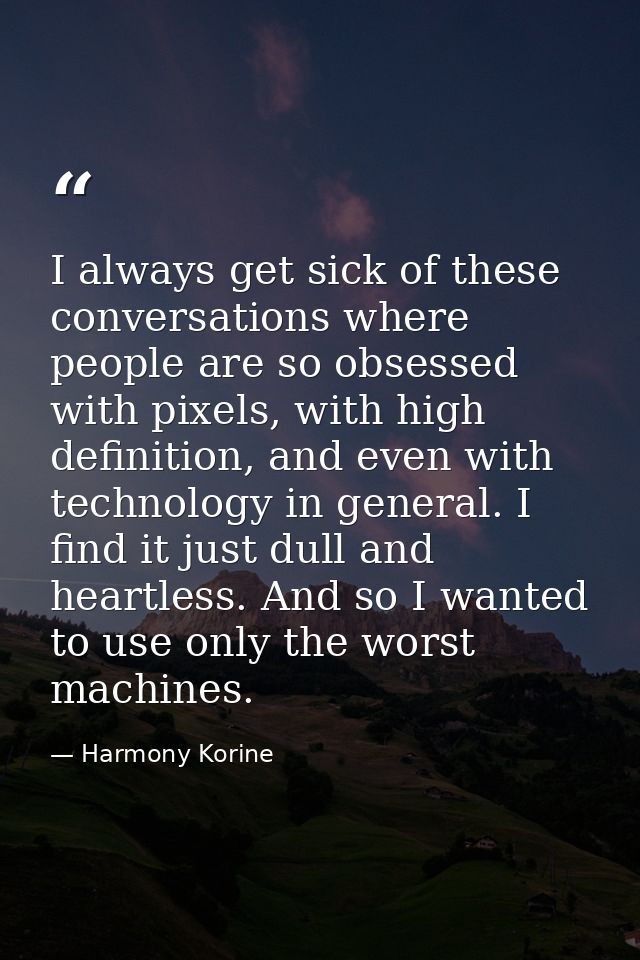 I always get sick of these conversations where people are so obsessed with pixels, with high definition, and even with t — Harmony Korine