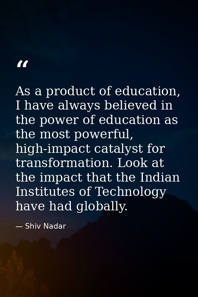 As a product of education, I have always believed in the power of education as the most powerful, high-impact catalyst f — Shiv Nadar