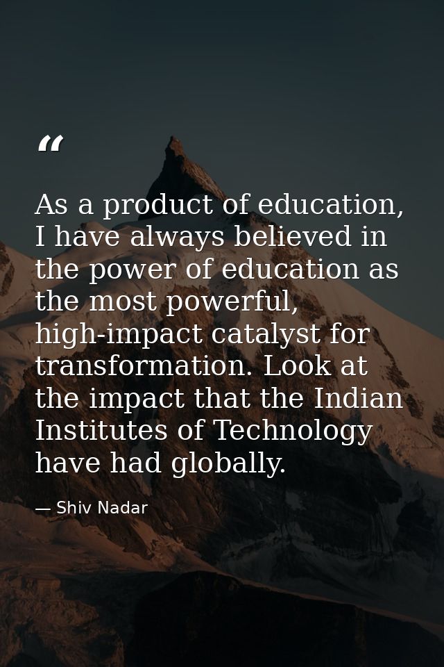As a product of education, I have always believed in the power of education as the most powerful, high-impact catalyst f — Shiv Nadar