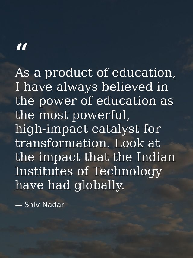 As a product of education, I have always believed in the power of education as the most powerful, high-impact catalyst f — Shiv Nadar