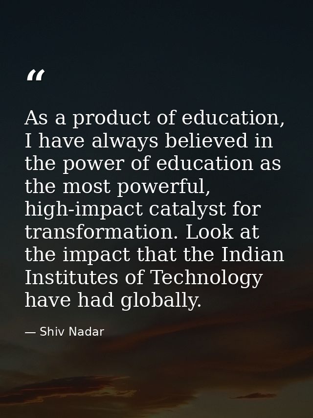 As a product of education, I have always believed in the power of education as the most powerful, high-impact catalyst f — Shiv Nadar