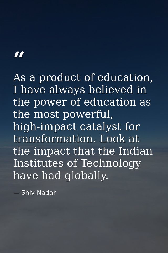 As a product of education, I have always believed in the power of education as the most powerful, high-impact catalyst f — Shiv Nadar