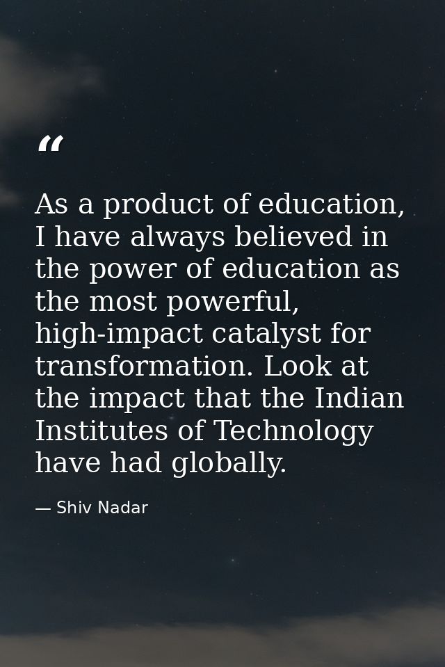 As a product of education, I have always believed in the power of education as the most powerful, high-impact catalyst f — Shiv Nadar