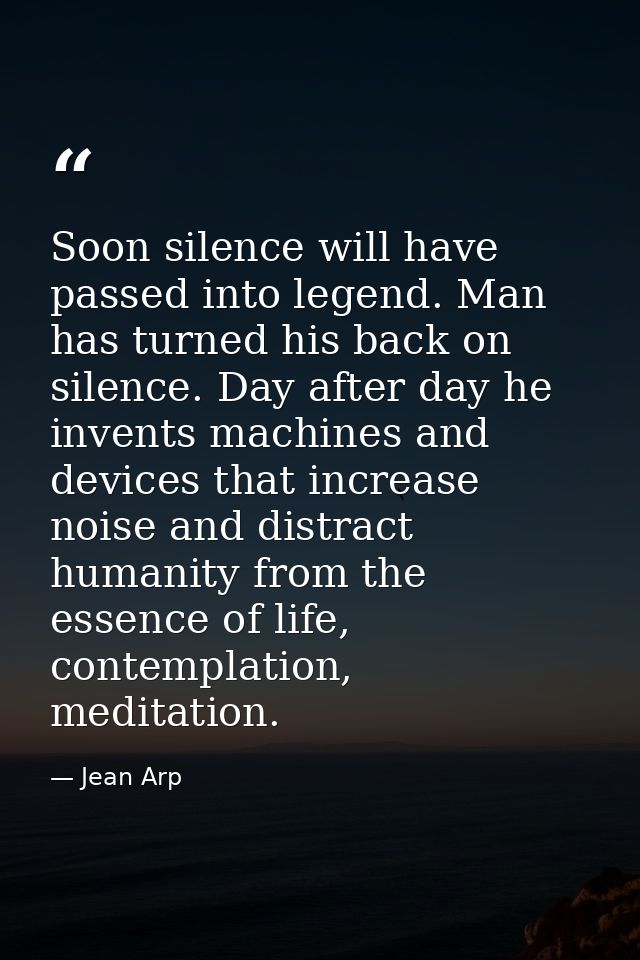 Soon silence will have passed into legend. Man has turned his back on silence. Day after day he invents machines and dev — Jean Arp