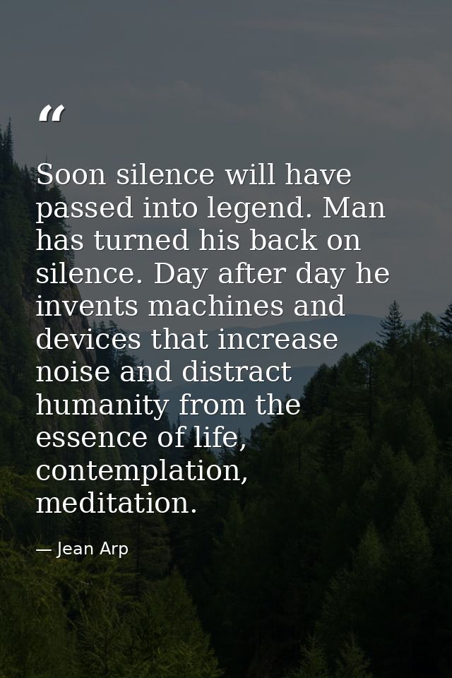 Soon silence will have passed into legend. Man has turned his back on silence. Day after day he invents machines and dev — Jean Arp
