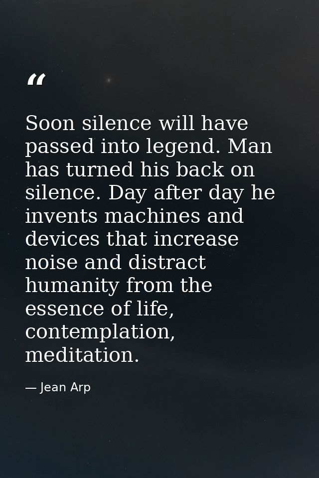 Soon silence will have passed into legend. Man has turned his back on silence. Day after day he invents machines and dev — Jean Arp
