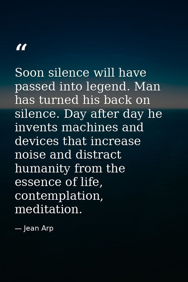 Soon silence will have passed into legend. Man has turned his back on silence. Day after day he invents machines and dev — Jean Arp