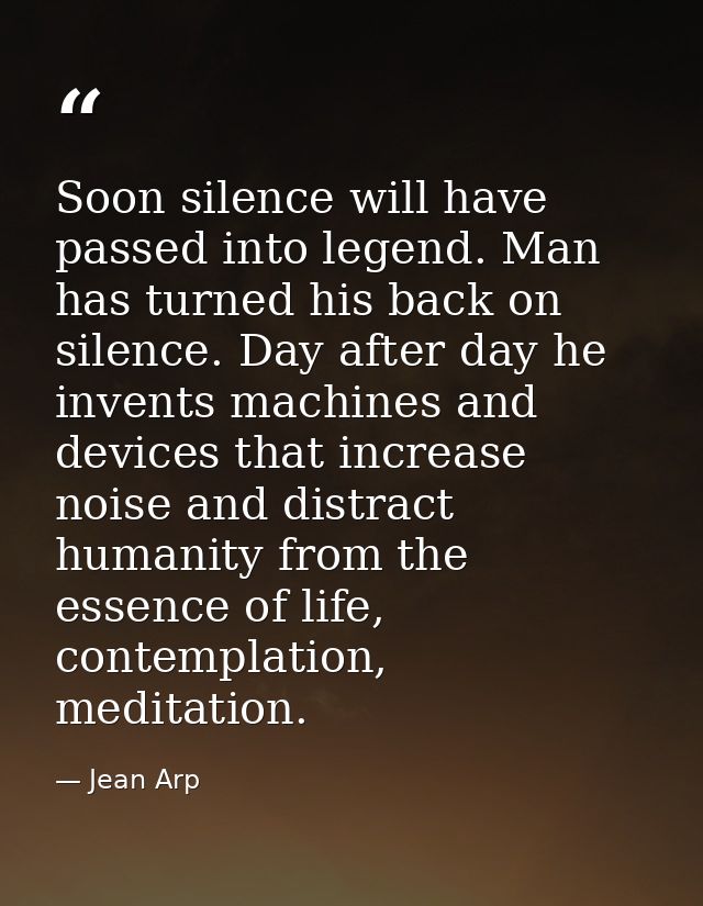 Soon silence will have passed into legend. Man has turned his back on silence. Day after day he invents machines and dev — Jean Arp