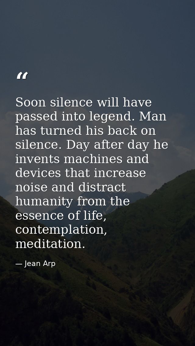 Soon silence will have passed into legend. Man has turned his back on silence. Day after day he invents machines and dev — Jean Arp