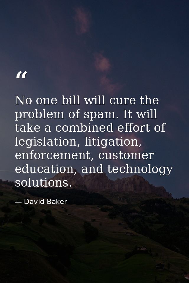 No one bill will cure the problem of spam. It will take a combined effort of legislation, litigation, enforcement, custo — David Baker