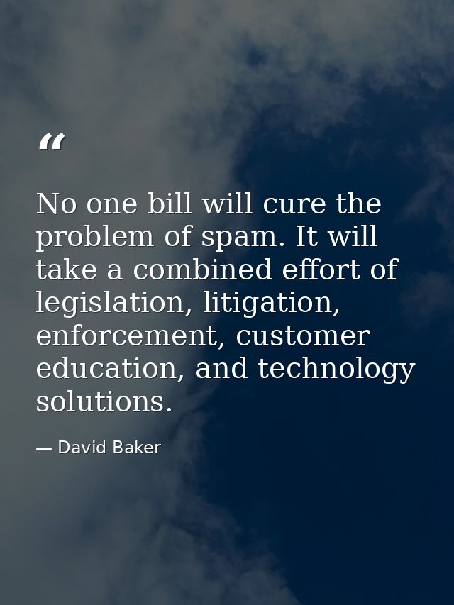 No one bill will cure the problem of spam. It will take a combined effort of legislation, litigation, enforcement, custo — David Baker