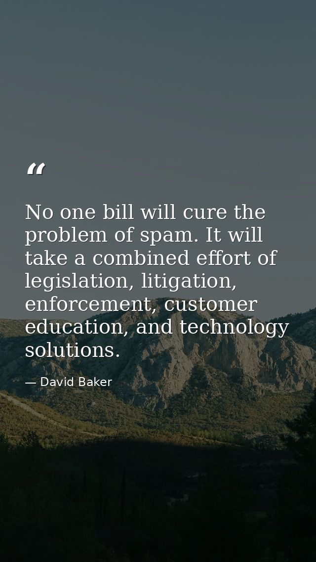 No one bill will cure the problem of spam. It will take a combined effort of legislation, litigation, enforcement, custo — David Baker