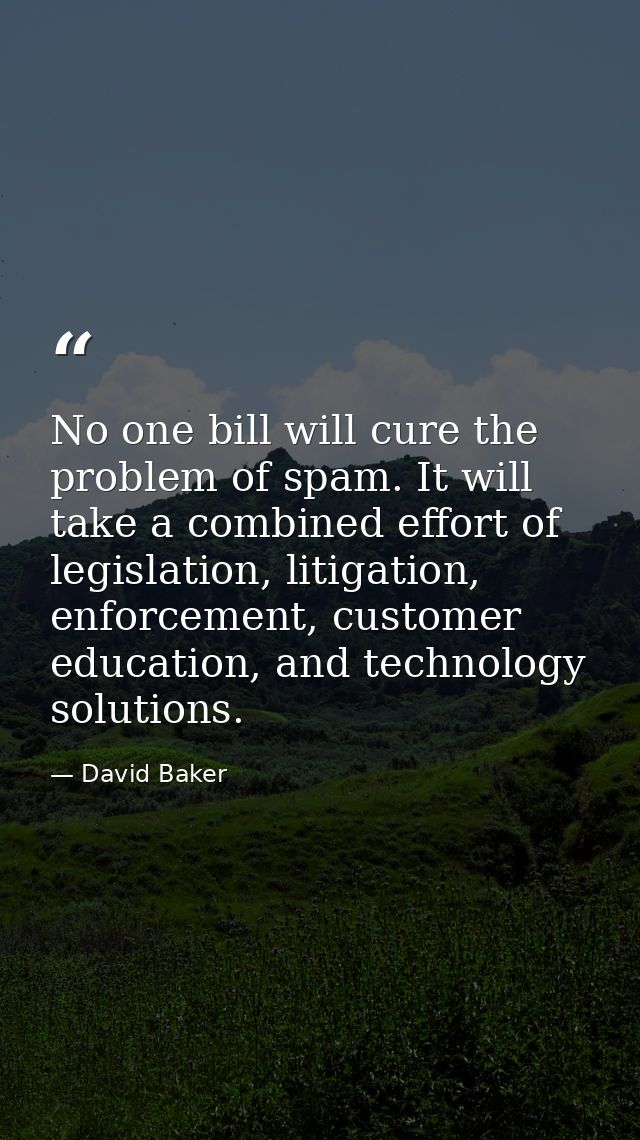 No one bill will cure the problem of spam. It will take a combined effort of legislation, litigation, enforcement, custo — David Baker