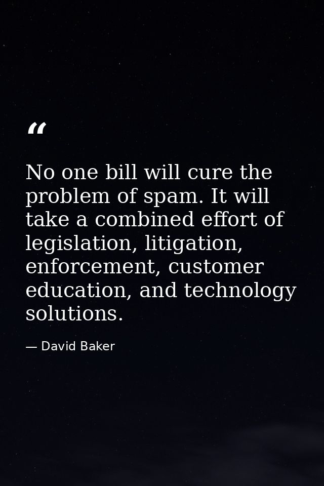 No one bill will cure the problem of spam. It will take a combined effort of legislation, litigation, enforcement, custo — David Baker