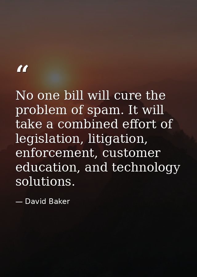 No one bill will cure the problem of spam. It will take a combined effort of legislation, litigation, enforcement, custo — David Baker