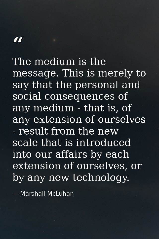 The medium is the message. This is merely to say that the personal and social consequences of any medium - that is, of a — Marshall McLuhan