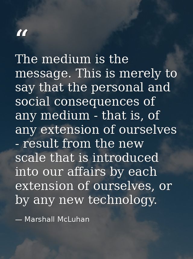 The medium is the message. This is merely to say that the personal and social consequences of any medium - that is, of a — Marshall McLuhan
