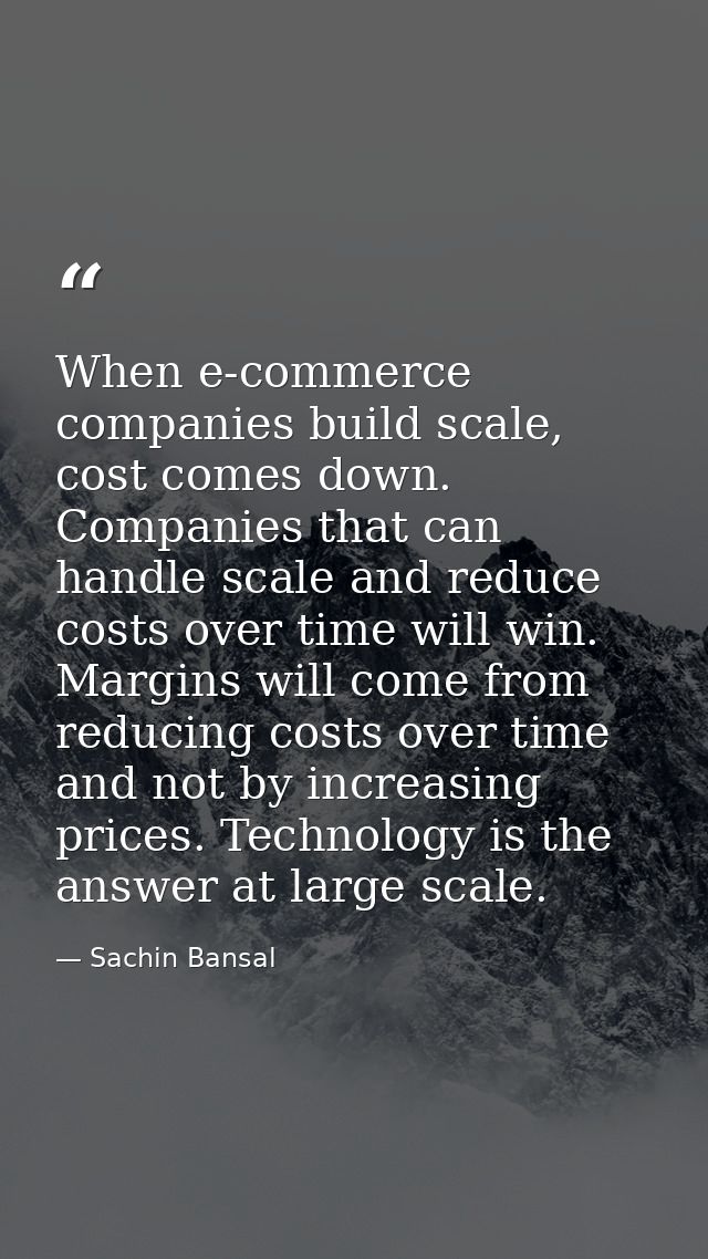 When e-commerce companies build scale, cost comes down. Companies that can handle scale and reduce costs over time will  — Sachin Bansal