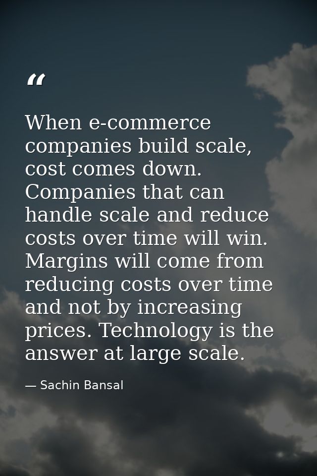 When e-commerce companies build scale, cost comes down. Companies that can handle scale and reduce costs over time will  — Sachin Bansal
