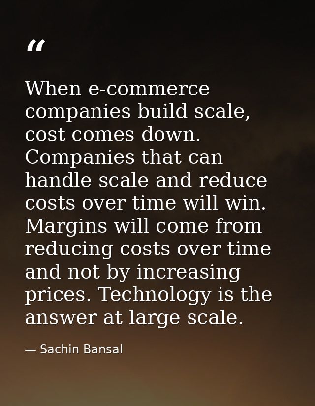 When e-commerce companies build scale, cost comes down. Companies that can handle scale and reduce costs over time will  — Sachin Bansal