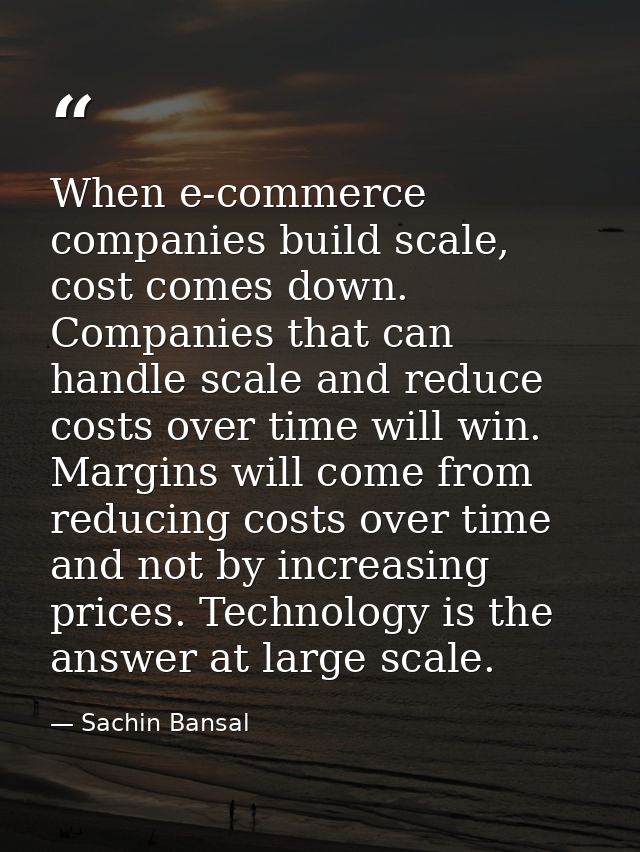 When e-commerce companies build scale, cost comes down. Companies that can handle scale and reduce costs over time will  — Sachin Bansal