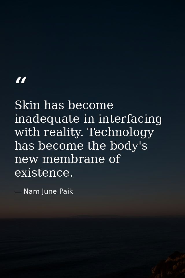 Skin has become inadequate in interfacing with reality. Technology has become the body's new membrane of existence. — Nam June Paik