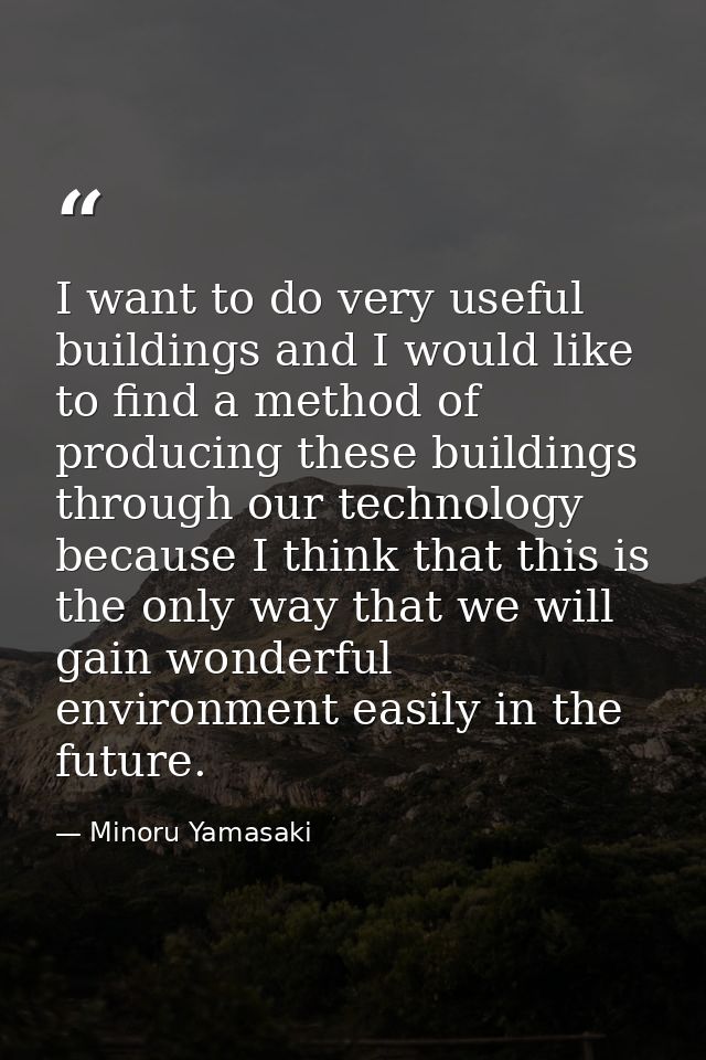 I want to do very useful buildings and I would like to find a method of producing these buildings through our technology — Minoru Yamasaki