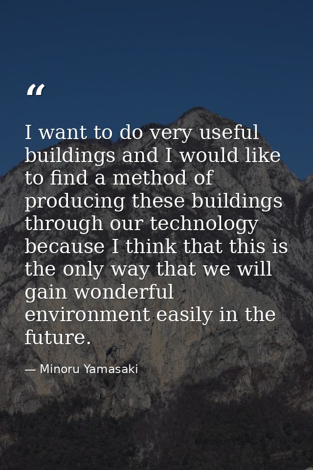 I want to do very useful buildings and I would like to find a method of producing these buildings through our technology — Minoru Yamasaki