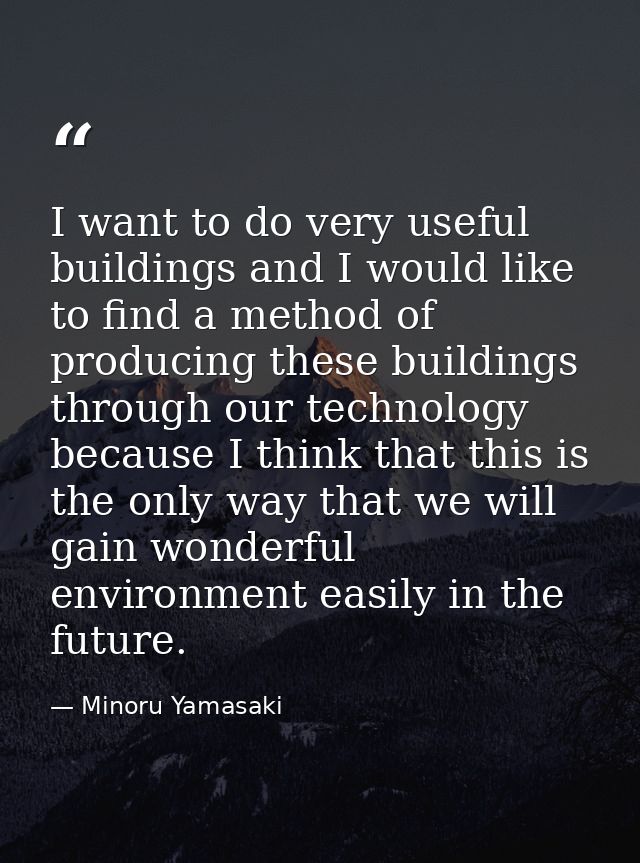 I want to do very useful buildings and I would like to find a method of producing these buildings through our technology — Minoru Yamasaki