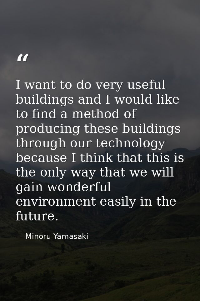 I want to do very useful buildings and I would like to find a method of producing these buildings through our technology — Minoru Yamasaki