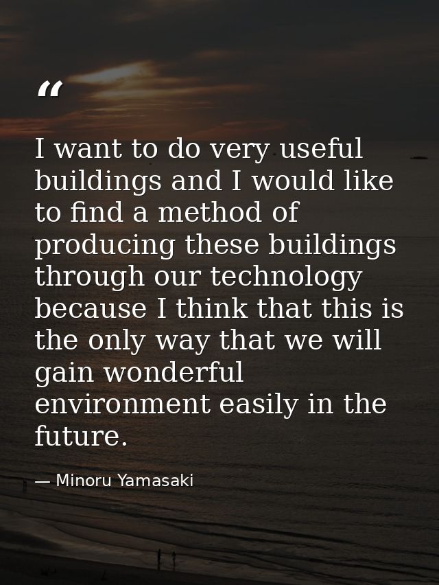 I want to do very useful buildings and I would like to find a method of producing these buildings through our technology — Minoru Yamasaki