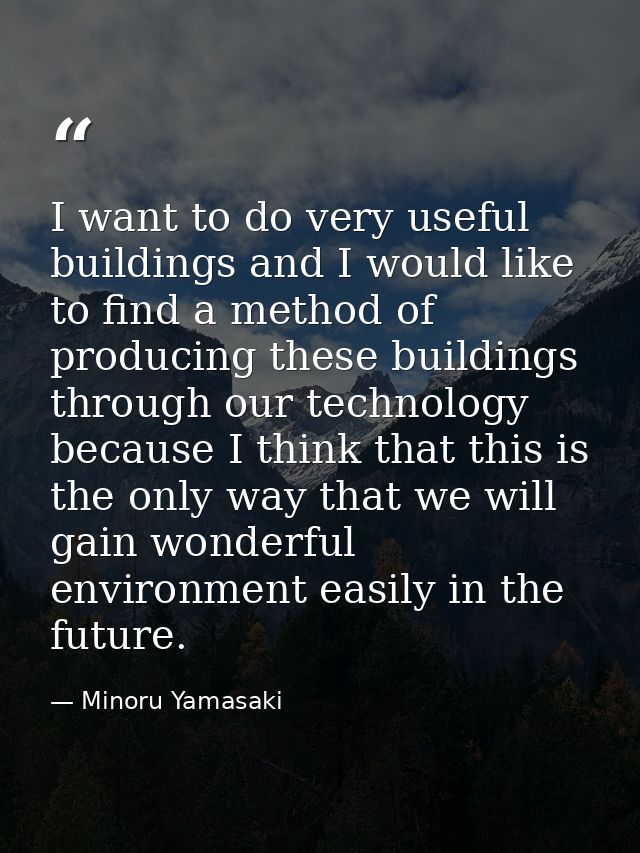 I want to do very useful buildings and I would like to find a method of producing these buildings through our technology — Minoru Yamasaki