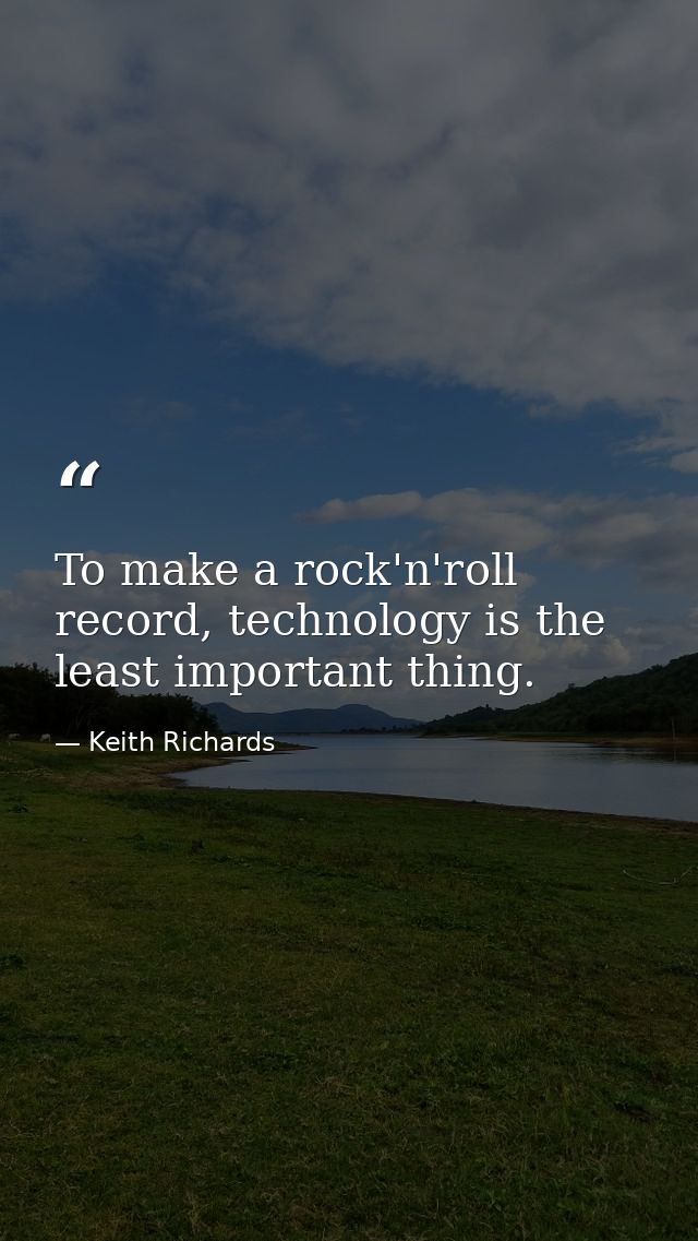 To make a rock'n'roll record, technology is the least important thing. — Keith Richards
