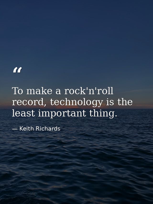 To make a rock'n'roll record, technology is the least important thing. — Keith Richards