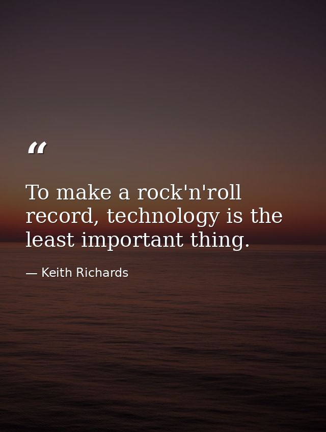 To make a rock'n'roll record, technology is the least important thing. — Keith Richards