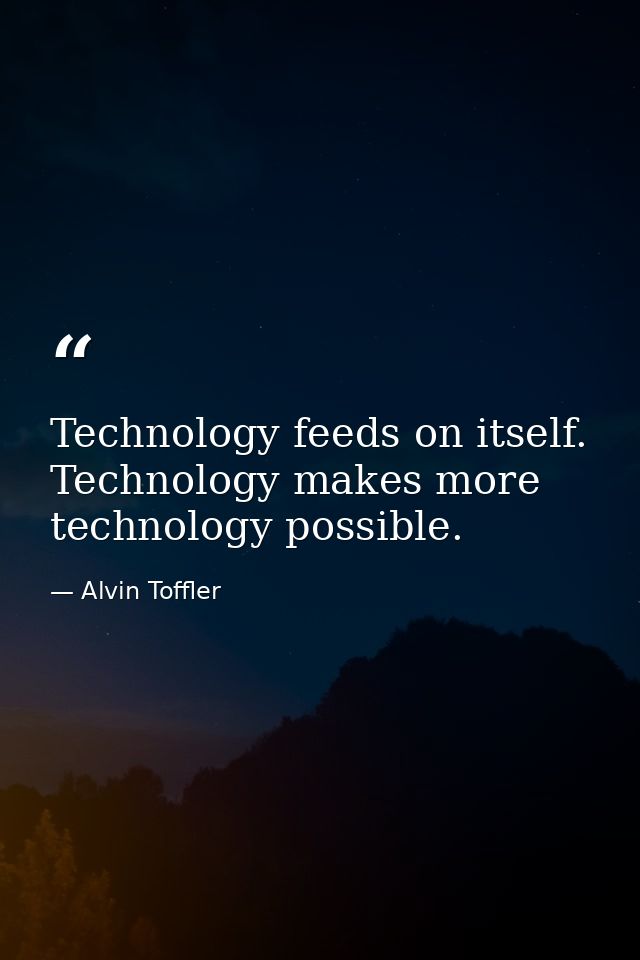 Technology feeds on itself. Technology makes more technology possible. — Alvin Toffler