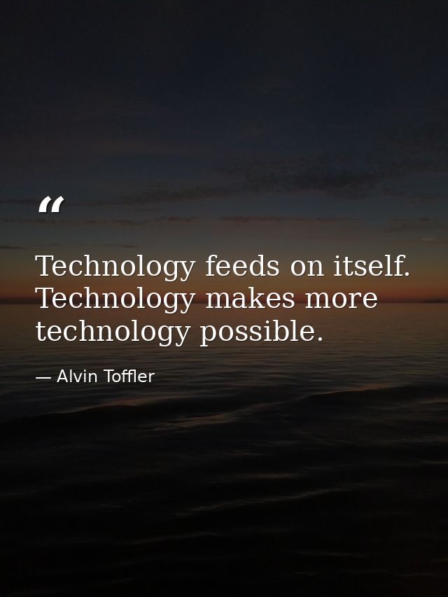 Technology feeds on itself. Technology makes more technology possible. — Alvin Toffler