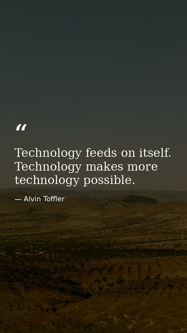 Technology feeds on itself. Technology makes more technology possible. — Alvin Toffler